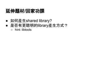 ᘏఙ㢟ᮦ/ᅇᐙຌㄢ 
● ዴఱ產⏕shared library? 
● ᫝ྰ᭷᭦⫄᫂ⓗlibrary產⏕᪉ᘧ䠛 
○ hint: libtools 
 