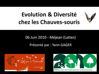 06 Juin 2010 - Méjean (Lattes)
Evolution & Diversité
chez les Chauves-souris
Présenté par : Yann GAGER
 