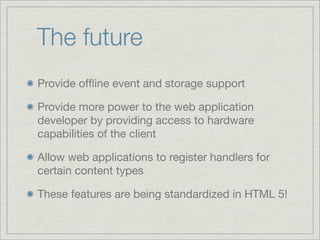 The future
Provide ofﬂine event and storage support
Provide more power to the web application
developer by providing access to hardware
capabilities of the client
Allow web applications to register handlers for
certain content types
These features are being standardized in HTML 5!

 