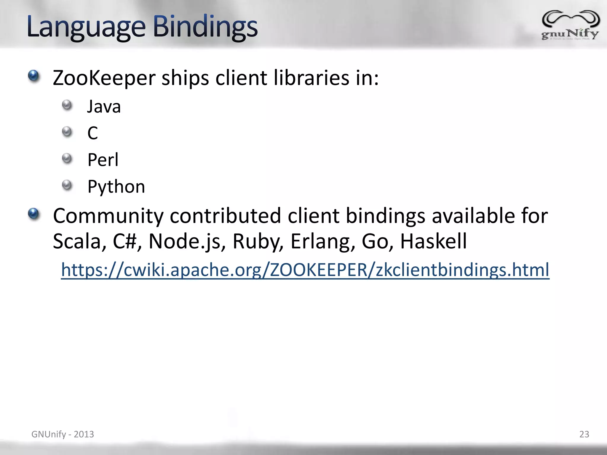 ZooKeeper ships client libraries in: Java C Perl Python Community contributed client bindings available for Scala, C#, Node.js, Ruby, Erlang, Go, Haskell https://cwiki.apache.org/ZOOKEEPER/zkclientbindings.html GNUnify - 2013 23 