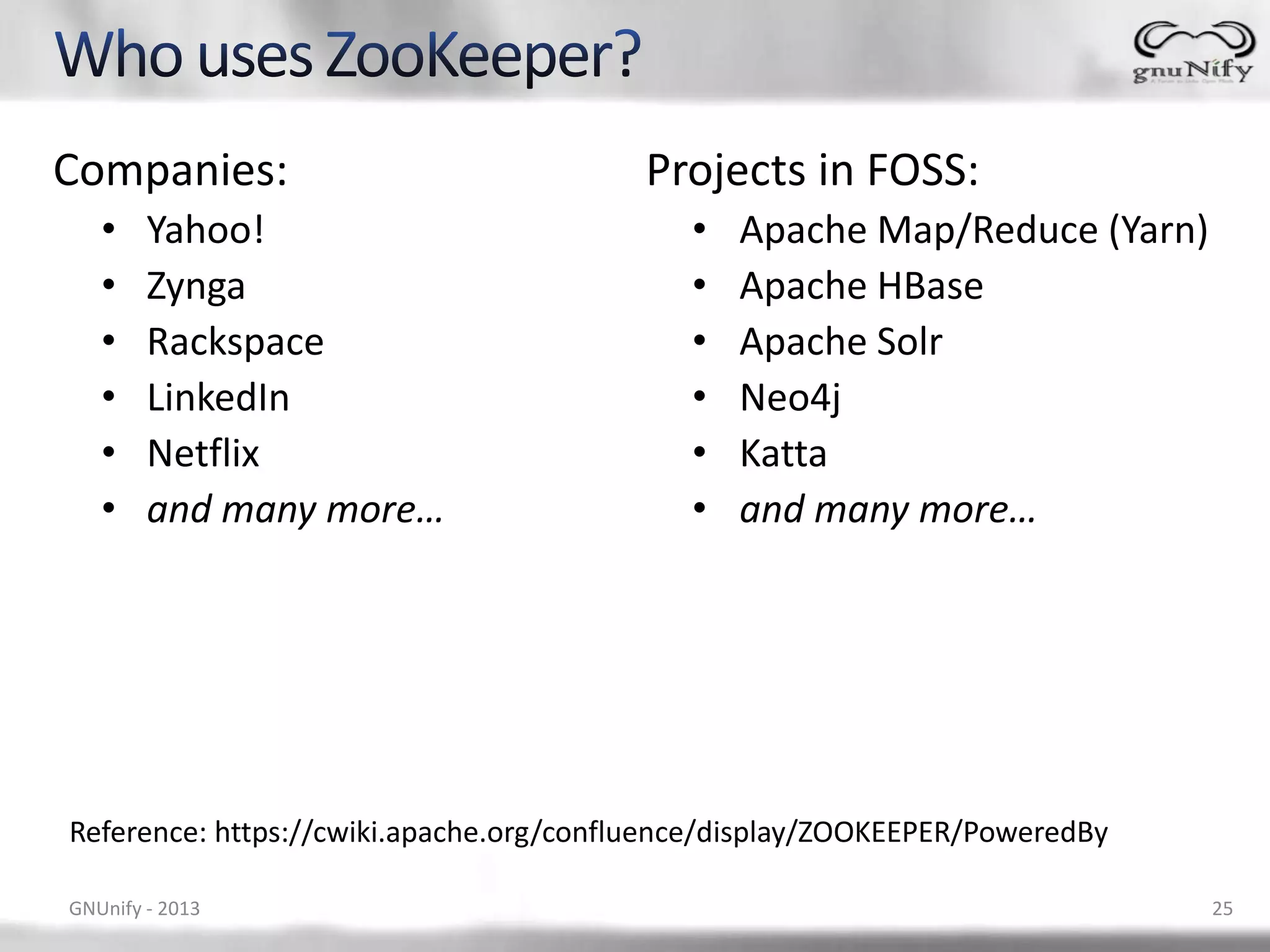 Companies: Projects in FOSS: • Yahoo! • Apache Map/Reduce (Yarn) • Zynga • Apache HBase • Rackspace • Apache Solr • LinkedIn • Neo4j • Netflix • Katta • and many more… • and many more… Reference: https://cwiki.apache.org/confluence/display/ZOOKEEPER/PoweredBy GNUnify - 2013 25 