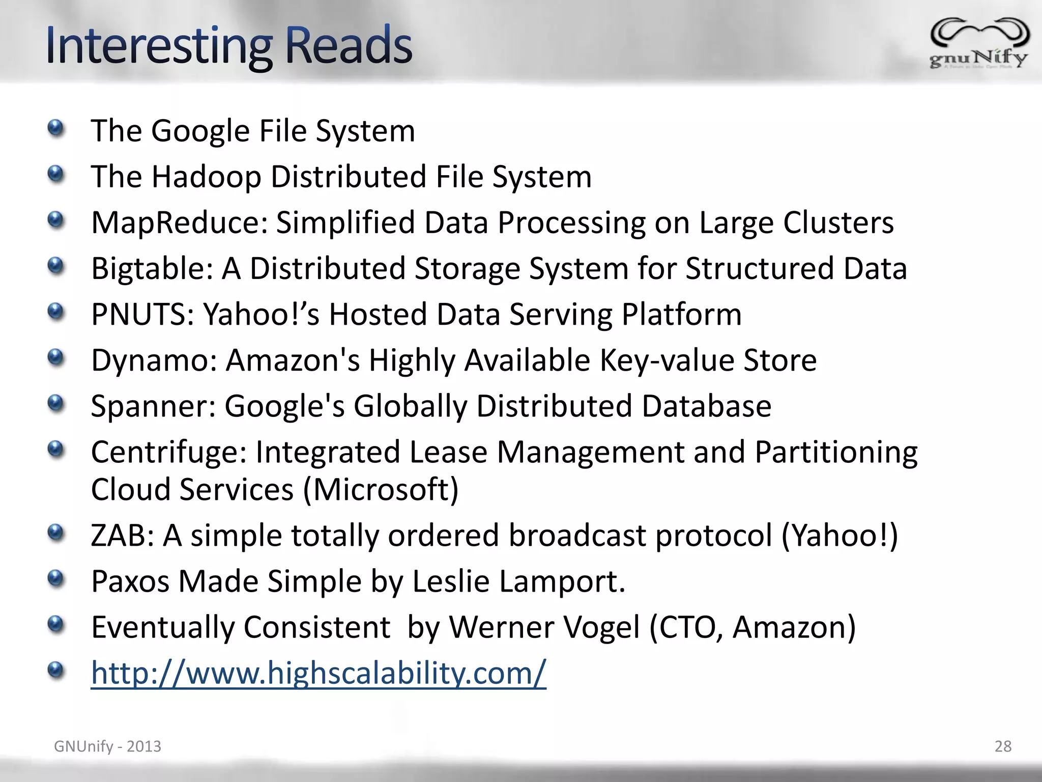 The Google File System The Hadoop Distributed File System MapReduce: Simplified Data Processing on Large Clusters Bigtable: A Distributed Storage System for Structured Data PNUTS: Yahoo!’s Hosted Data Serving Platform Dynamo: Amazon's Highly Available Key-value Store Spanner: Google's Globally Distributed Database Centrifuge: Integrated Lease Management and Partitioning Cloud Services (Microsoft) ZAB: A simple totally ordered broadcast protocol (Yahoo!) Paxos Made Simple by Leslie Lamport. Eventually Consistent by Werner Vogel (CTO, Amazon) http://www.highscalability.com/ GNUnify - 2013 28 