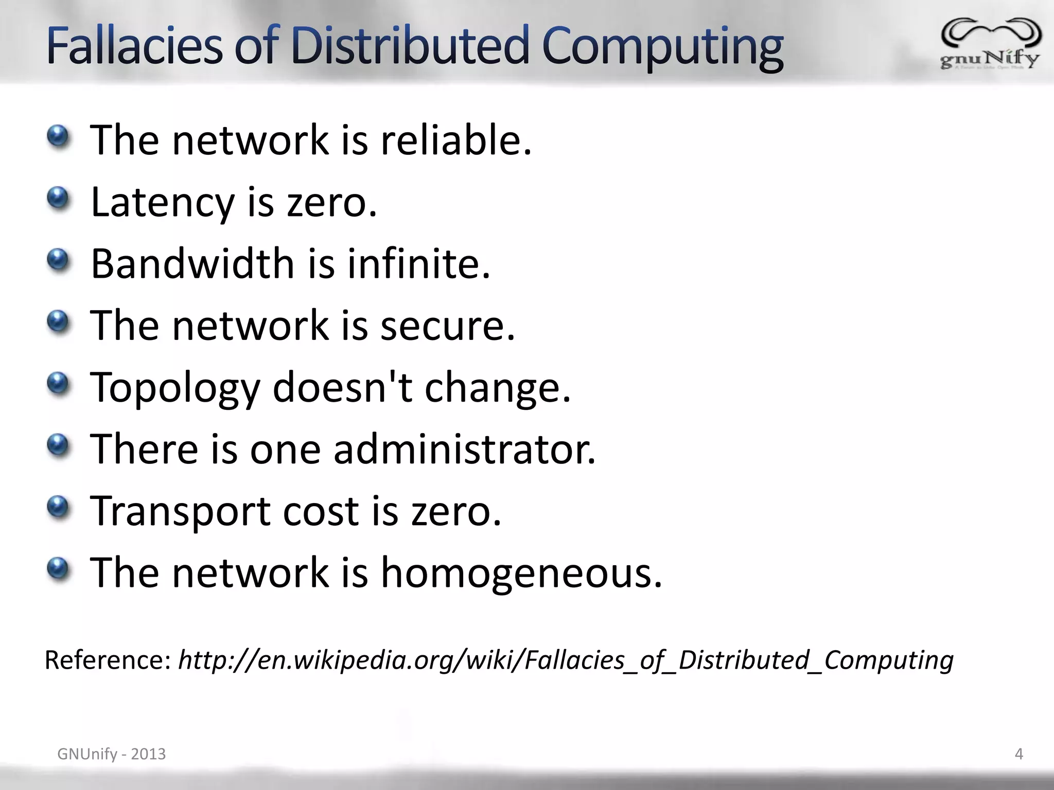 The network is reliable. Latency is zero. Bandwidth is infinite. The network is secure. Topology doesn't change. There is one administrator. Transport cost is zero. The network is homogeneous. Reference: http://en.wikipedia.org/wiki/Fallacies_of_Distributed_Computing GNUnify - 2013 4 