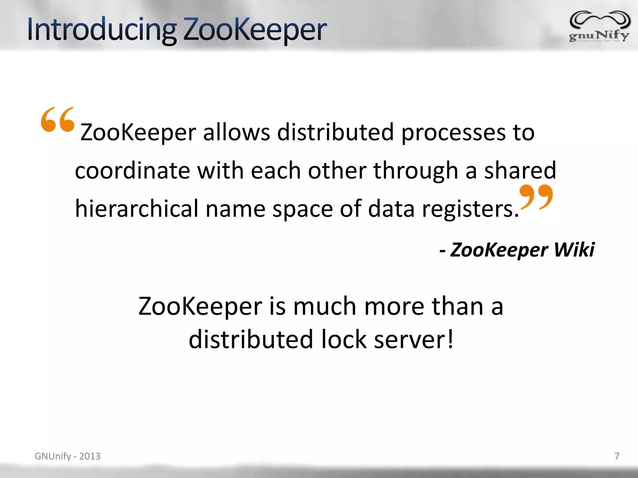 ZooKeeper allows distributed processes to coordinate with each other through a shared hierarchical name space of data registers. - ZooKeeper Wiki ZooKeeper is much more than a distributed lock server! GNUnify - 2013 7 