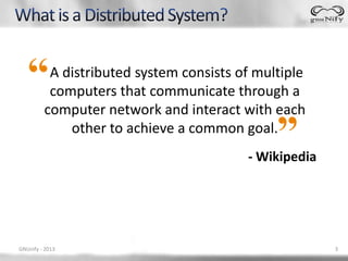A distributed system consists of multiple
          computers that communicate through a
         computer network and interact with each
             other to achieve a common goal.
                                         - Wikipedia




GNUnify - 2013                                         3
 