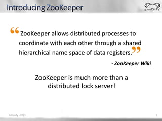 ZooKeeper allows distributed processes to
        coordinate with each other through a shared
        hierarchical name space of data registers.
                                        - ZooKeeper Wiki

                 ZooKeeper is much more than a
                    distributed lock server!


GNUnify - 2013                                             7
 