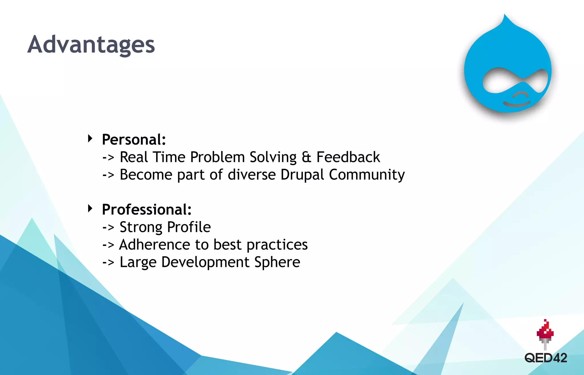 Advantages
‣ Personal: 
-> Real Time Problem Solving & Feedback 
-> Become part of diverse Drupal Community
‣ Professional: 
-> Strong Profile 
-> Adherence to best practices 
-> Large Development Sphere
 