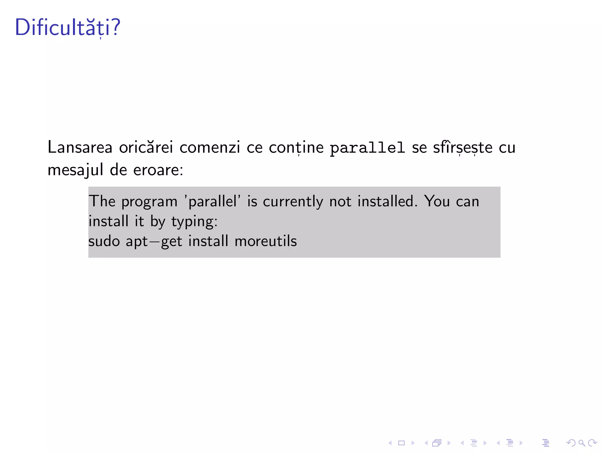Diﬁcult˘at, i?
Lansarea oric˘arei comenzi ce cont, ine parallel se sfˆırs, es, te cu
mesajul de eroare:
The program ’parallel’ is currently not installed. You can
install it by typing:
sudo apt−get install moreutils
 