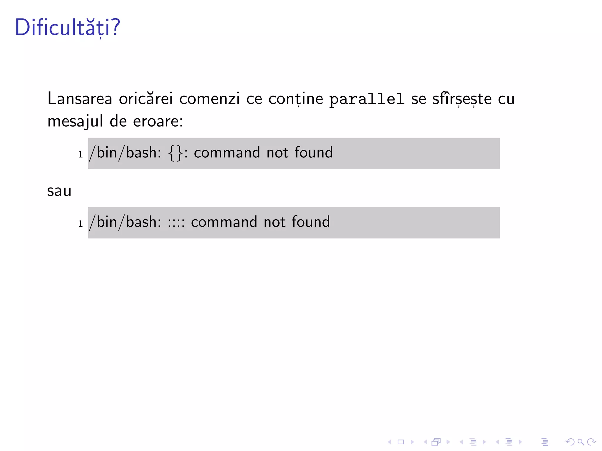Diﬁcult˘at, i?
Lansarea oric˘arei comenzi ce cont, ine parallel se sfˆırs, es, te cu
mesajul de eroare:
1 /bin/bash: {}: command not found
sau
1 /bin/bash: :::: command not found
 