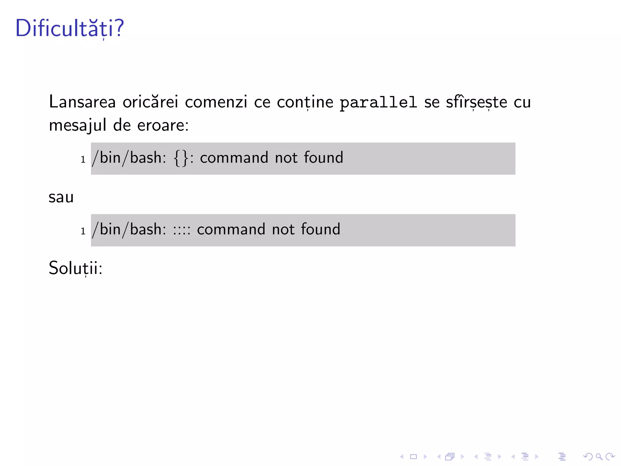Diﬁcult˘at, i?
Lansarea oric˘arei comenzi ce cont, ine parallel se sfˆırs, es, te cu
mesajul de eroare:
1 /bin/bash: {}: command not found
sau
1 /bin/bash: :::: command not found
Solut, ii:
 
