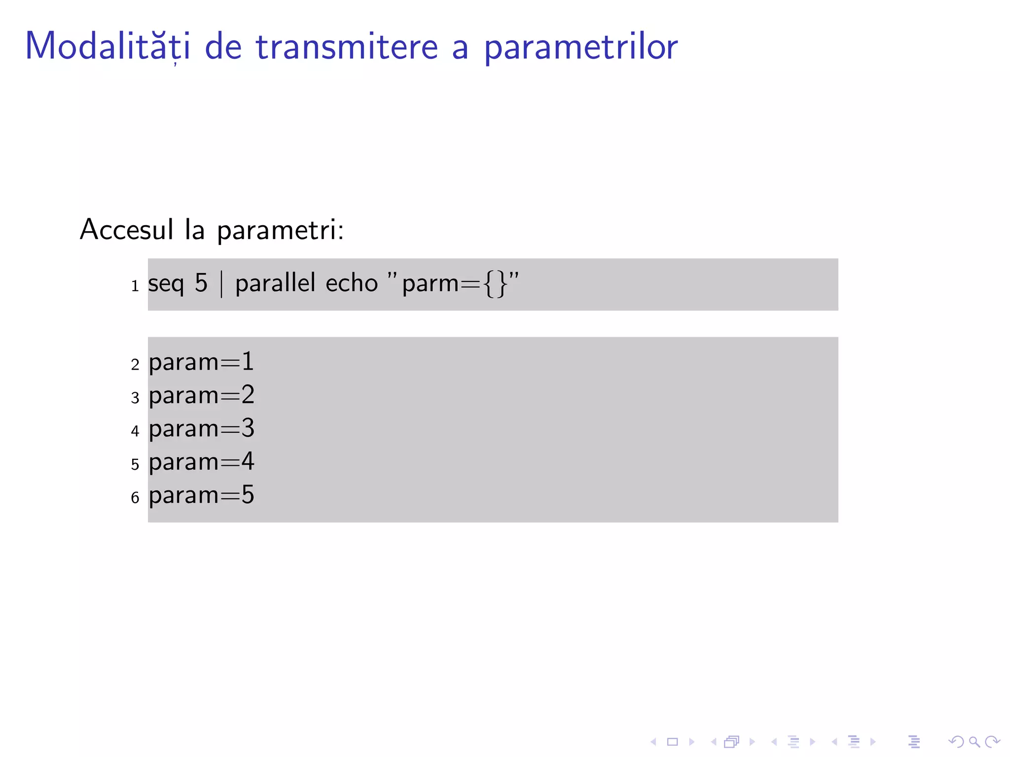 Modalit˘at, i de transmitere a parametrilor
Accesul la parametri:
1 seq 5 | parallel echo ”parm={}”
2 param=1
3 param=2
4 param=3
5 param=4
6 param=5
 