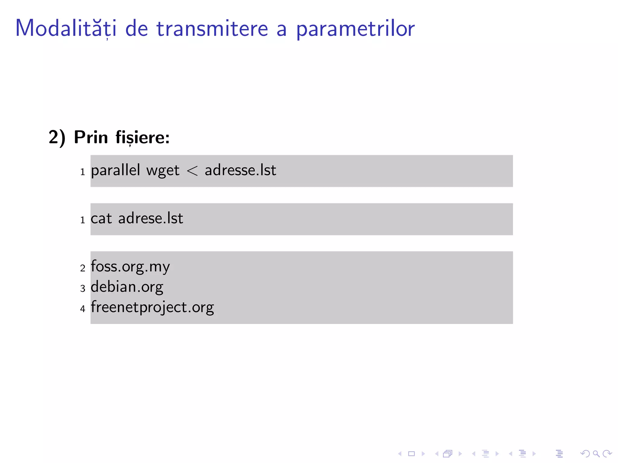 Modalit˘at, i de transmitere a parametrilor
2) Prin ﬁs, iere:
1 parallel wget < adresse.lst
1 cat adrese.lst
2 foss.org.my
3 debian.org
4 freenetproject.org
 