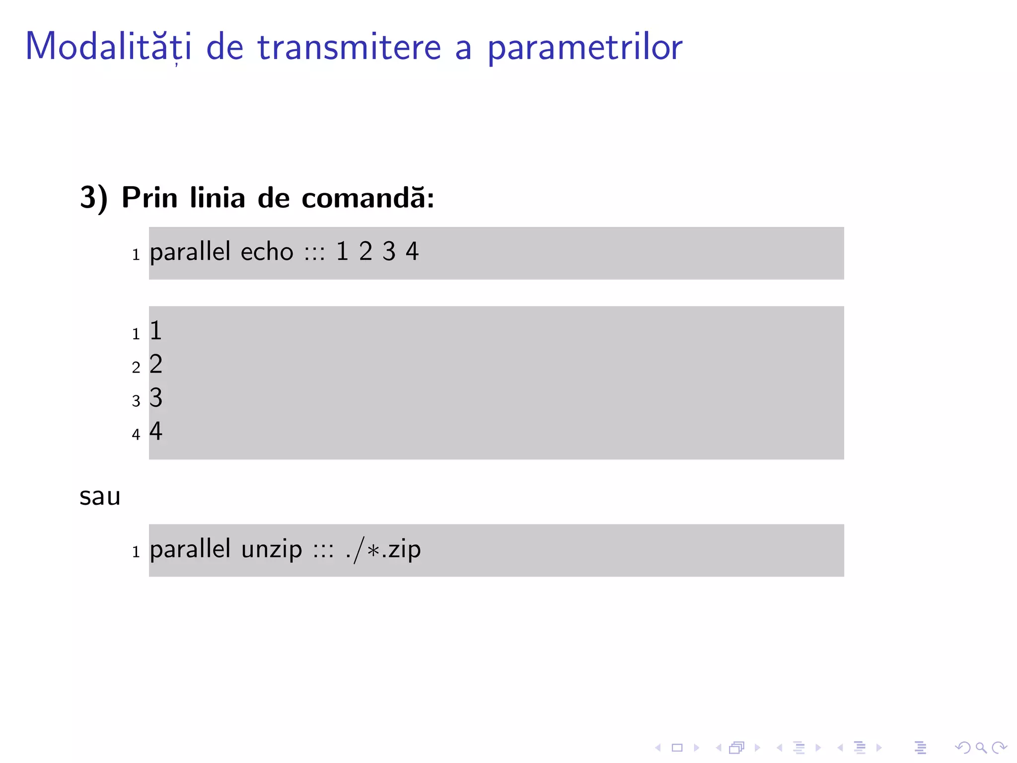 Modalit˘at, i de transmitere a parametrilor
3) Prin linia de comand˘a:
1 parallel echo ::: 1 2 3 4
1 1
2 2
3 3
4 4
sau
1 parallel unzip ::: ./∗.zip
 