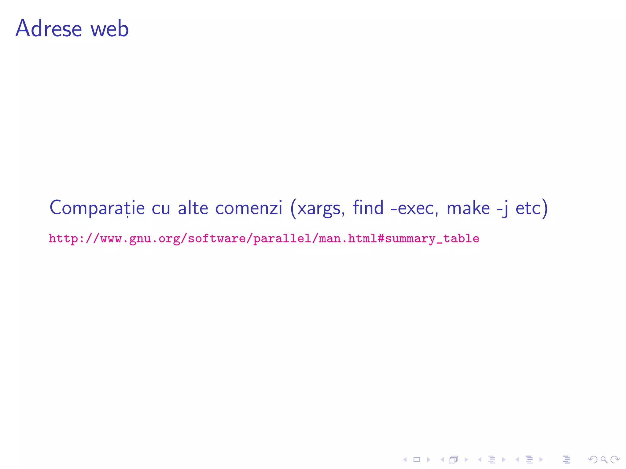 Adrese web
Comparat, ie cu alte comenzi (xargs, ﬁnd -exec, make -j etc)
http://www.gnu.org/software/parallel/man.html#summary_table
 