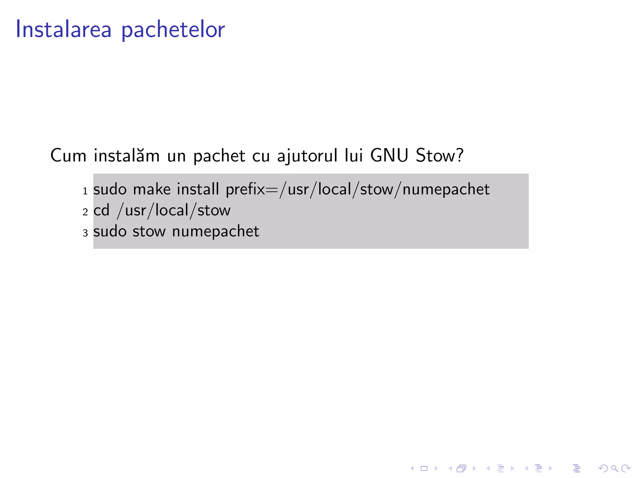 Instalarea pachetelor
Cum instal˘am un pachet cu ajutorul lui GNU Stow?
1 sudo make install preﬁx=/usr/local/stow/numepachet
2 cd /usr/local/stow
3 sudo stow numepachet
 