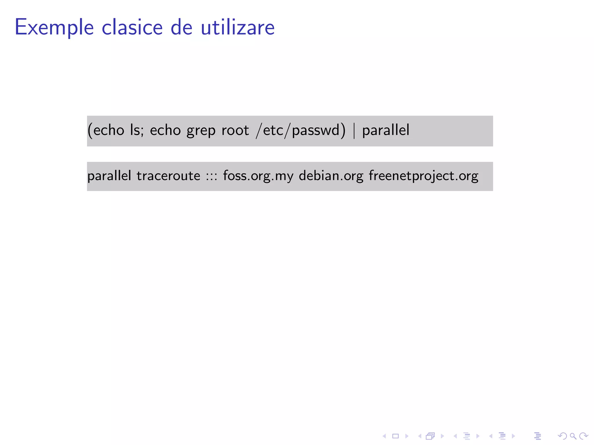 Exemple clasice de utilizare
(echo ls; echo grep root /etc/passwd) | parallel
parallel traceroute ::: foss.org.my debian.org freenetproject.org
 