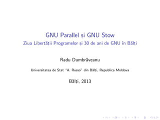 GNU Parallel s, i GNU Stow
Ziua Libert˘at, ii Programelor s, i 30 de ani de GNU ˆın B˘alt, i
Radu Dumbr˘aveanu
Universitatea de Stat “A. Russo” din B˘alt, i, Republica Moldova
B˘alt, i, 2013
 