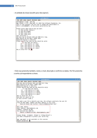 12    GNU Privacy Guard




     - A validade da chave (escolhi para não expirar).




     - Feito isso preencha também, nome, e-mail, descrição e confirme os dados. Por fim preencha
     a senha correspondente a chave.
 