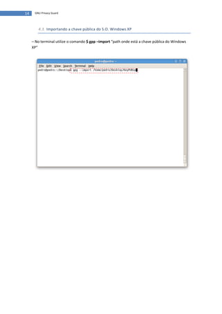 14    GNU Privacy Guard




        4.3. Importando a chave pública do S.O. Windows XP


     – No terminal utilize o comando $ gpp –import “path onde está a chave pública do Windows
     XP”
 