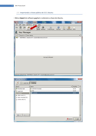 7    GNU Privacy Guard




       3.3. Importando a chave pública do S.O. Ubuntu


    – Menu Import do software gpg4win e selecione a chave do Ubuntu.
 