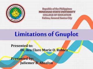 Republic of the Philippines
MINDANAO STATE UNIVERSITY
COLLEGE OF EDUCATION
Fatima, General Santos City
Presented to:
Dr. Ava Clare Marie O. Robles
Presented by:
Juliemer B. Absalon
Limitations of Gnuplot
 
