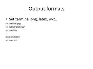 Output formats
• Set terminal png, latex, wxt..
set terminal png
set output "plot.png"
set multiplot
...
unset multiplot
set term wxt
 