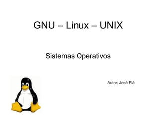 GNU – Linux – UNIX
Sistemas Operativos

Autor: José Plá

 