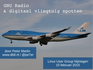 GNU Radio 
& digitaal vliegtuig spotten
door Peter Martin
www.db8.nl / @pe7er
Linux User Group Nijmegen
10 februari 2015
 
