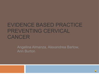 EVIDENCE BASED PRACTICE PREVENTING CERVICAL CANCER Angelina Almanza, Alexandrea Bartow, Ann Burton 