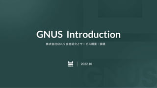 GNUS Introduction
株式会社GNUS 会社紹介とサービス概要・実績
2022.10
 