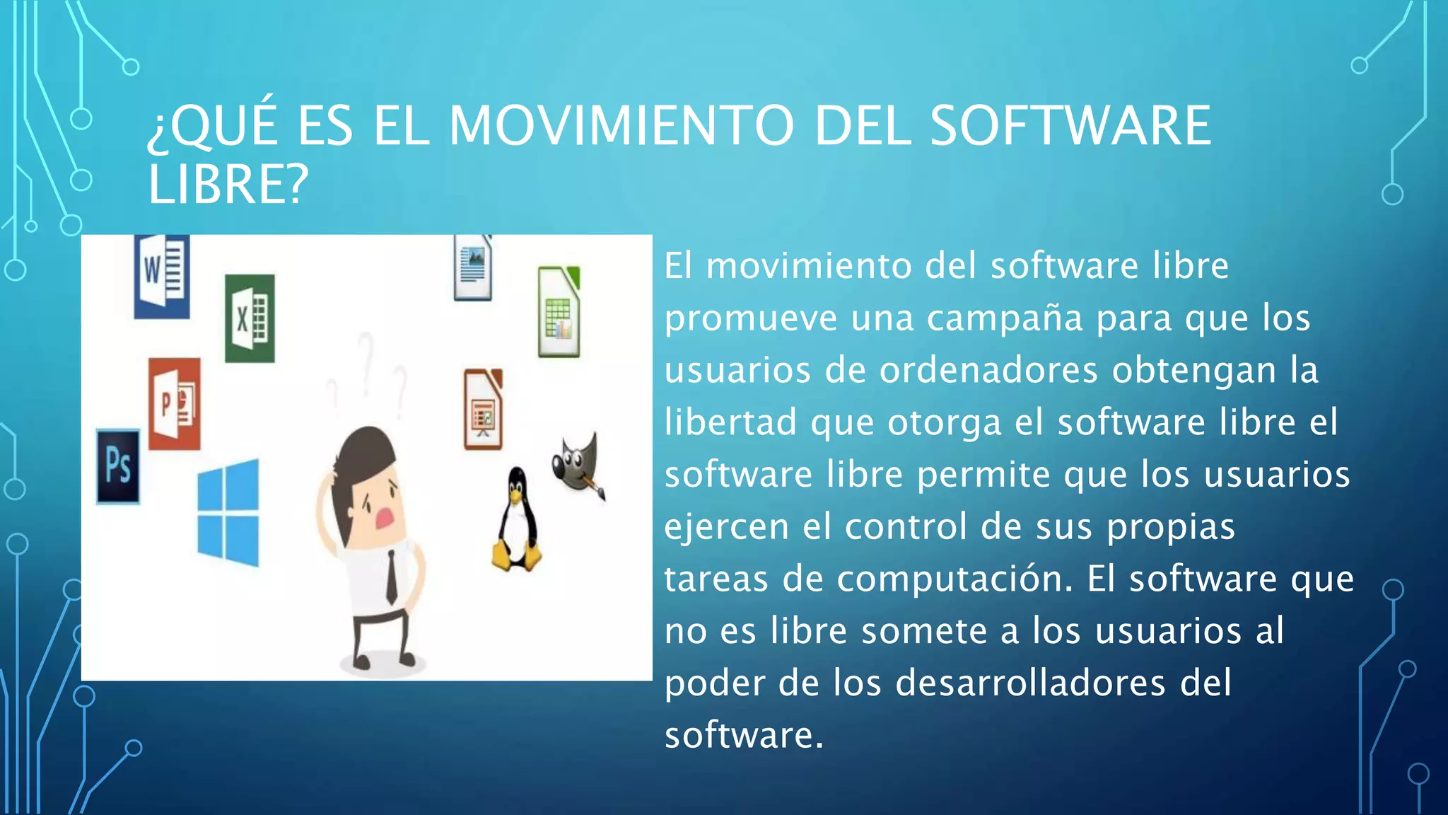 ¿QUÉ ES EL MOVIMIENTO DEL SOFTWARE
LIBRE?
El movimiento del software libre
promueve una campaña para que los
usuarios de ordenadores obtengan la
libertad que otorga el software libre el
software libre permite que los usuarios
ejercen el control de sus propias
tareas de computación. El software que
no es libre somete a los usuarios al
poder de los desarrolladores del
software.
 
