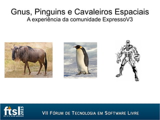 Gnus, Pinguins e Cavaleiros Espaciais
A experiência da comunidade ExpressoV3
 
