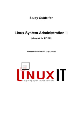 Study Guide for
Linux System Administration II
Lab work for LPI 102
released under the GFDL by LinuxIT
 