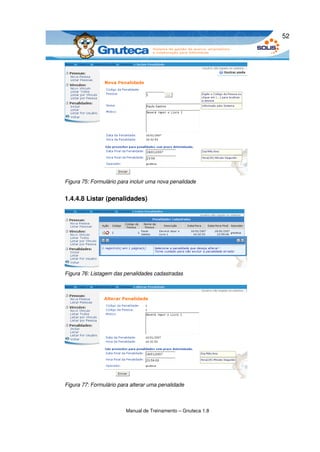 52




Figura 75: Formulário para incluir uma nova penalidade


1.4.4.8 Listar (penalidades)




Figura 76: Listagem das penalidades cadastradas




Figura 77: Formulário para alterar uma penalidade



                         Manual de Treinamento – Gnuteca 1.8
 