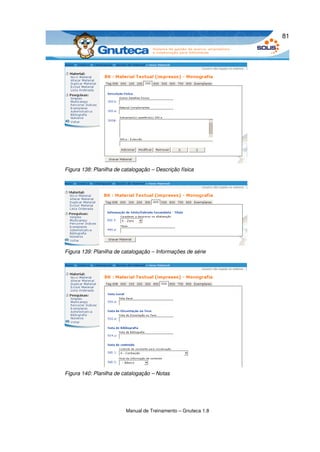 81




Figura 138: Planilha de catalogação – Descrição física




Figura 139: Planilha de catalogação – Informações de série




Figura 140: Planilha de catalogação – Notas




                         Manual de Treinamento – Gnuteca 1.8
 
