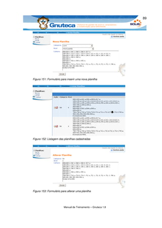 89




Figura 151: Formulário para inserir uma nova planilha




Figura 152: Listagem das planilhas cadastradas




Figura 153: Formulário para alterar uma planilha




                         Manual de Treinamento – Gnuteca 1.8
 