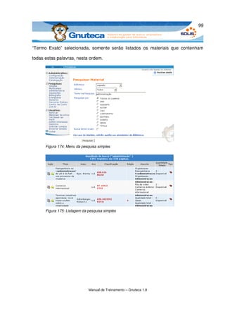 99



“Termo   Exato”   selecionada,   somente   serão   listados   os   materiais   que   contenham 

todas estas palavras, nesta ordem. 




       Figura 174: Menu da pesquisa simples




       Figura 175: Listagem da pesquisa simples




                               Manual de Treinamento – Gnuteca 1.8
 