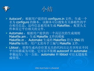 С Autoconf ûṩ configure.in ļһΪ configure ĽűýűѼйֲԵƽ̨ϢЩϢ Makefiles ͷļƽ̨صļ Automake ûṩһ߲εɹ Makefile.am  Makefile ļģ Makefile.in  Automake ɵ Makefiles  GNU  Makefile ׼ûֹд Makefile ļ Libtool ʹڴλ޹صĴùڲͬƽ̨ƳΪܡԲ autoconf  automake Уһ棬 automake  libtool ޷ؼʹá 