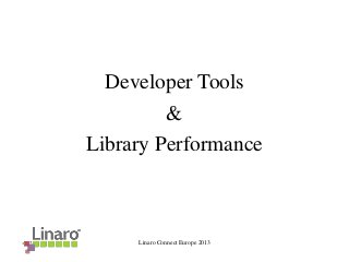 Linaro Connect Europe 2013
Developer Tools
&
Library Performance
 