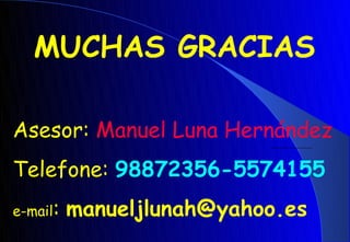 MUCHAS GRACIAS

Asesor: Manuel Luna Hernández
Telefone: 98872356-5574155
e-mail:   manueljlunah@yahoo.es
 