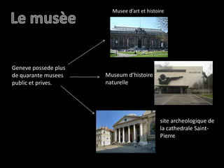 Musee d’art et histoireLe musèeGenevepossede plus de quarante museespublic et prives. Museum d’histoire naturelle site archeologique de la cathedrale Saint- Pierre