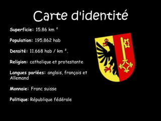 Carte d'identitéSuperficie: 15.86 km ²Population: 195.862 habDensité: 11.668 hab / km ².Religion: catholique et protestanteLangues parlées: anglais, français etAllemandMonnaie: Franc suissePolitique: République fédérale