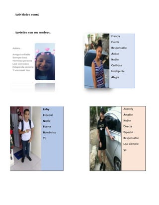 Actividades como:
Acróstico con sus nombres.
Francia
Fuerte
Responsable
Audaz
Noble
Cariñosa
Inteligente
Alegre
Enfry
Especial
Noble
Fuerte
Romántico
Yo
Andrely
Amable
Noble
Directa
Especial
Responsable
Leal siempre
yo
 
