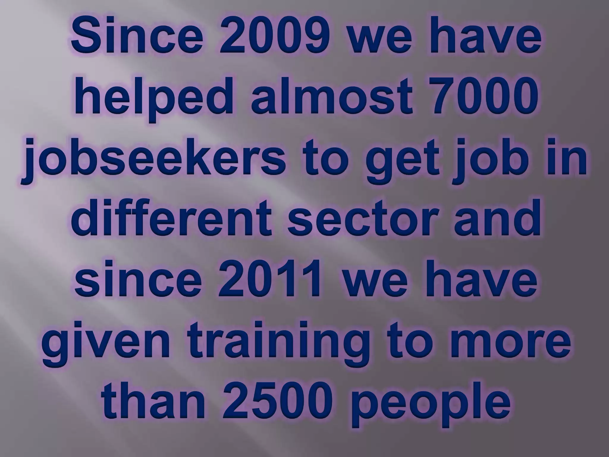 Since 2009 we have
helped almost 7000
jobseekers to get job in
different sector and
since 2011 we have
given training to more
than 2500 people