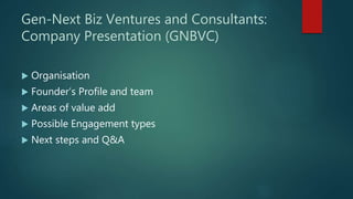 Gen-Next Biz Ventures and Consultants:
Company Presentation (GNBVC)
 Organisation
 Founder’s Profile and team
 Areas of value add
 Possible Engagement types
 Next steps and Q&A
 