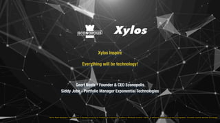 ONLY FOR PROFESSIONAL INVESTORS. ©2019 ECONOPOLIS WEALTH MANAGEMENT NV. ALL RIGHTS RESERVED
Geert Noels - Founder & CEO Econopolis
Siddy Jobe - Portfolio Manager Exponential Technologies
Xylos Inspire
Everything will be technology!
Not for Retail distribution: this document is intended exclusively for Professional, Institutional, Qualified or Wholesale Investors / Clients, as defined by applicable local laws and regulation. Circulation must be restricted accordingly.
 