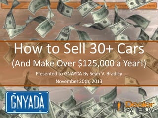 How to Sell 30+ Cars (And Make $125,000 a Year!)

How to Sell 30+ Cars
(And Make Over $125,000 a Year!)
Presented to GNAYDA By Sean V. Bradley
November 20th, 2013

 