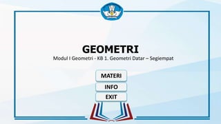 GEOMETRI
Modul I Geometri - KB 1. Geometri Datar – Segiempat
MATERI
EXIT
INFO
 