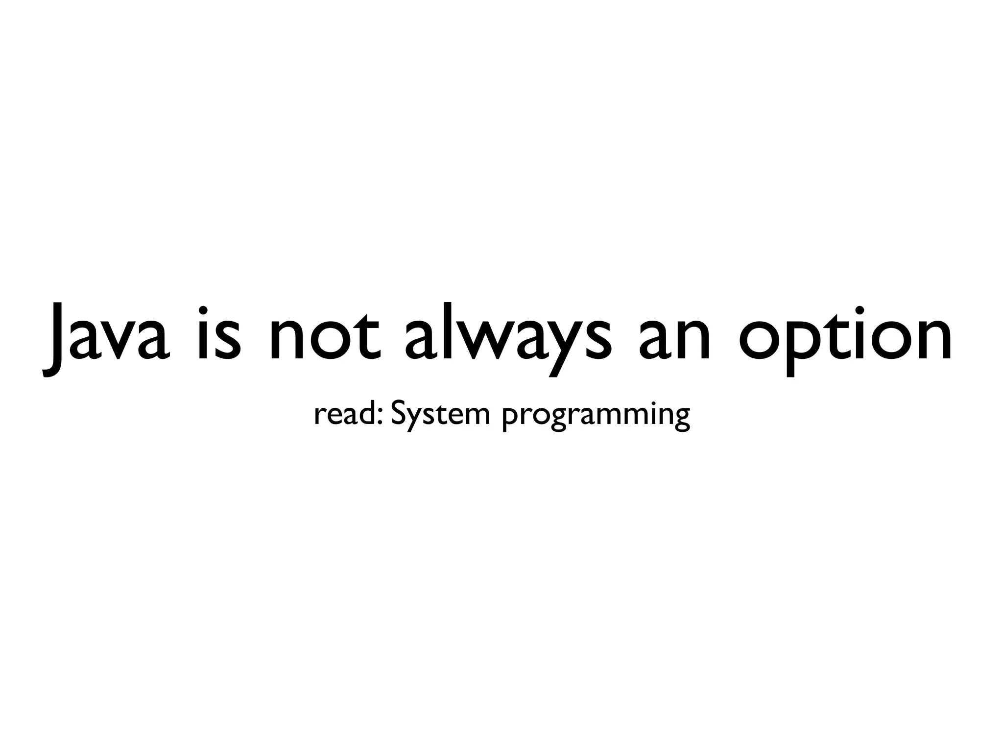 Java is not always an option
        read: System programming
 