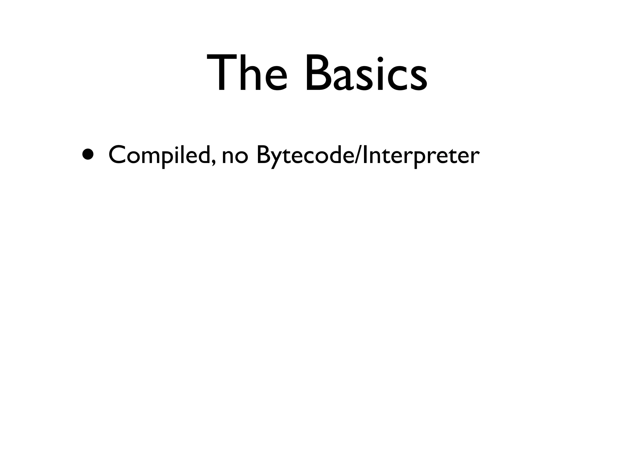 The Basics
• Compiled, no Bytecode/Interpreter
 